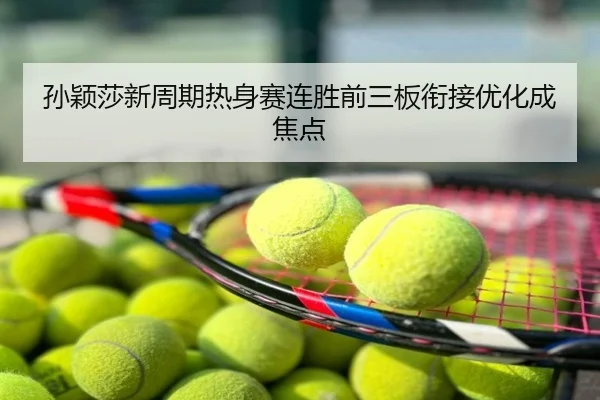 孙颖莎新周期热身赛连胜前三板衔接优化成焦点