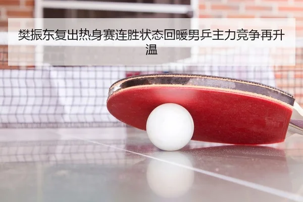 樊振东复出热身赛连胜状态回暖男乒主力竞争再升温