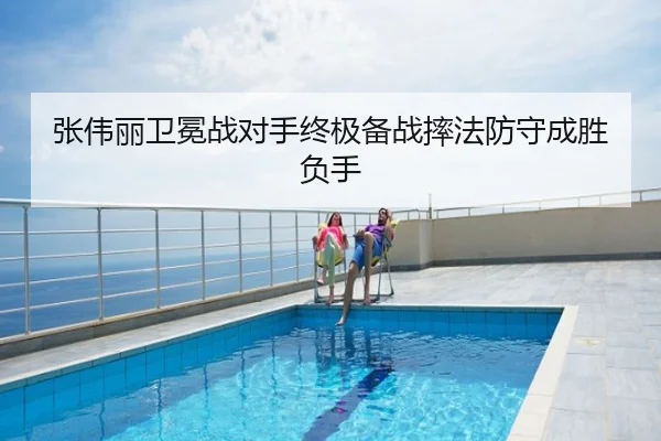 张伟丽卫冕战对手终极备战摔法防守成胜负手